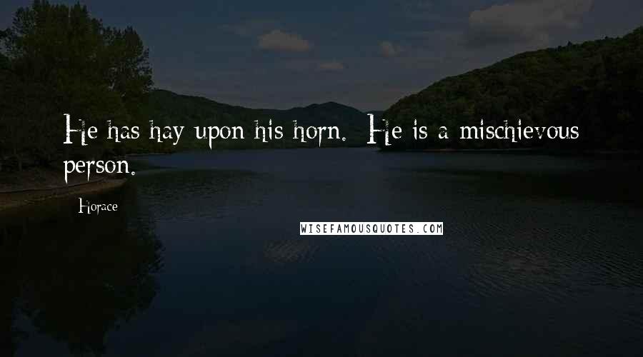 Horace Quotes: He has hay upon his horn. [He is a mischievous person.]