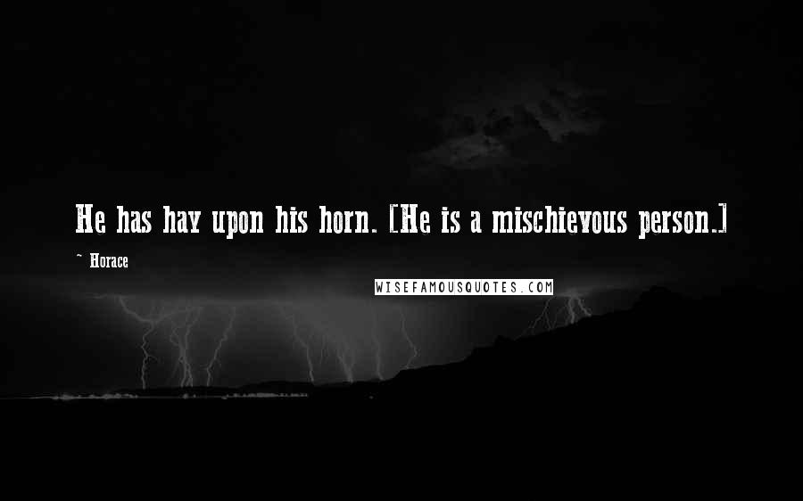 Horace Quotes: He has hay upon his horn. [He is a mischievous person.]