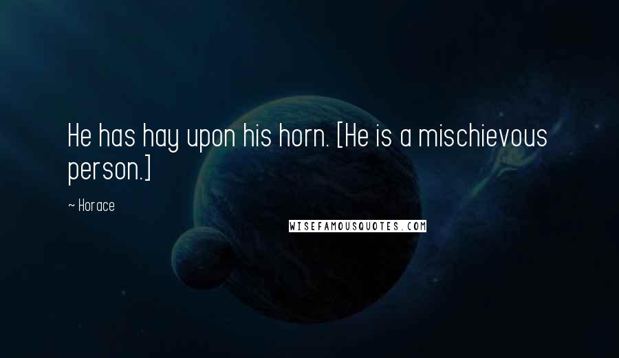 Horace Quotes: He has hay upon his horn. [He is a mischievous person.]