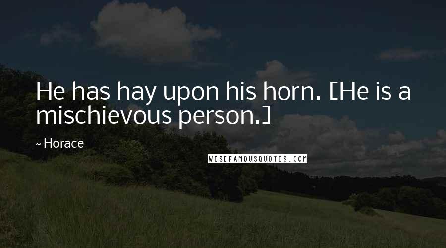 Horace Quotes: He has hay upon his horn. [He is a mischievous person.]