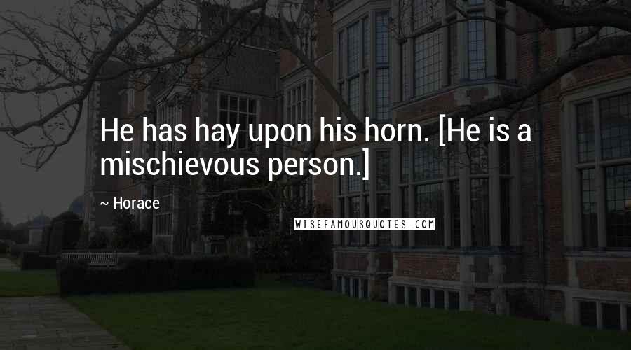 Horace Quotes: He has hay upon his horn. [He is a mischievous person.]