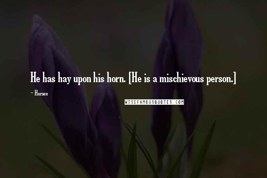 Horace Quotes: He has hay upon his horn. [He is a mischievous person.]