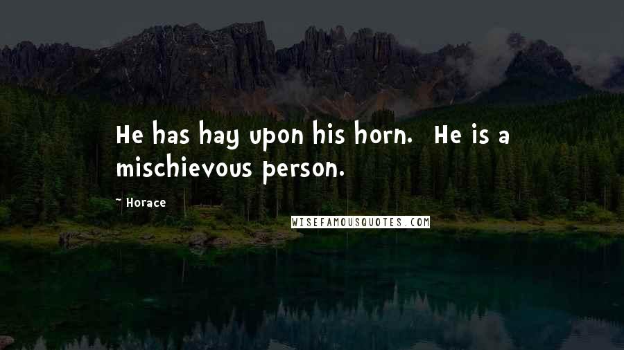 Horace Quotes: He has hay upon his horn. [He is a mischievous person.]