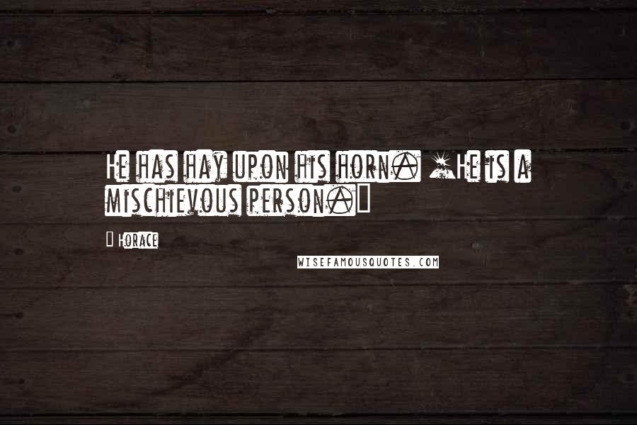 Horace Quotes: He has hay upon his horn. [He is a mischievous person.]