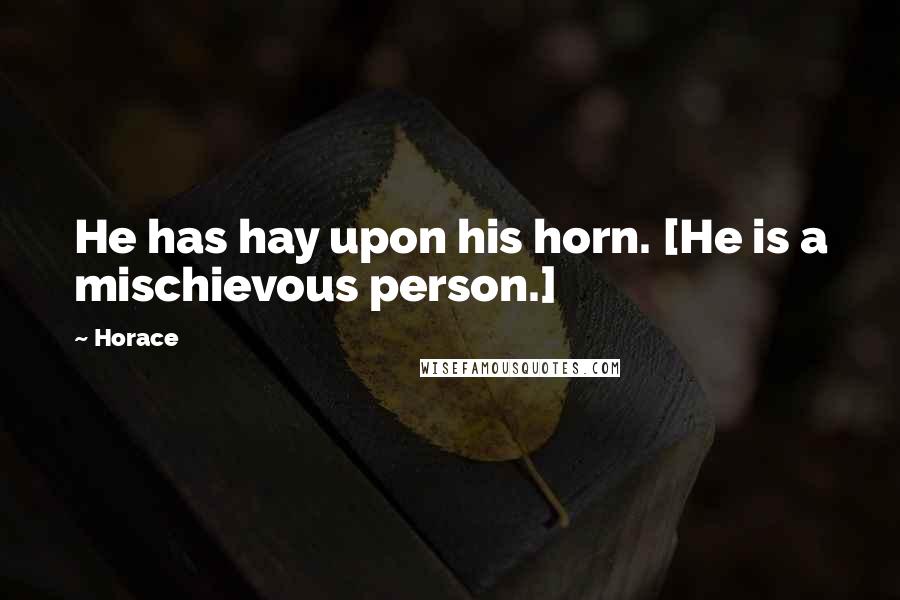 Horace Quotes: He has hay upon his horn. [He is a mischievous person.]