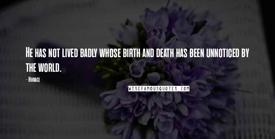 Horace Quotes: He has not lived badly whose birth and death has been unnoticed by the world.