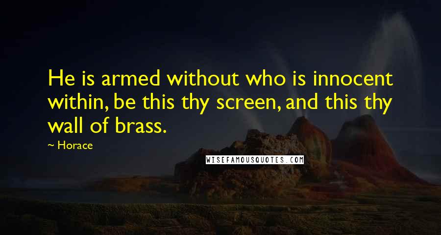 Horace Quotes: He is armed without who is innocent within, be this thy screen, and this thy wall of brass.