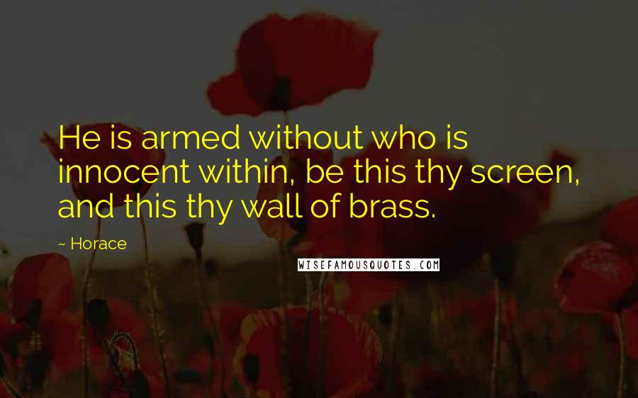 Horace Quotes: He is armed without who is innocent within, be this thy screen, and this thy wall of brass.