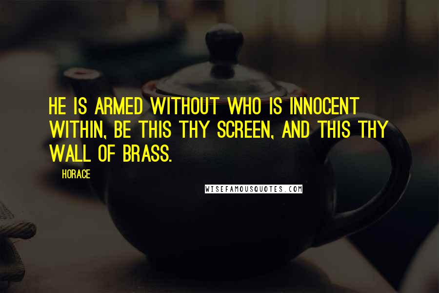 Horace Quotes: He is armed without who is innocent within, be this thy screen, and this thy wall of brass.