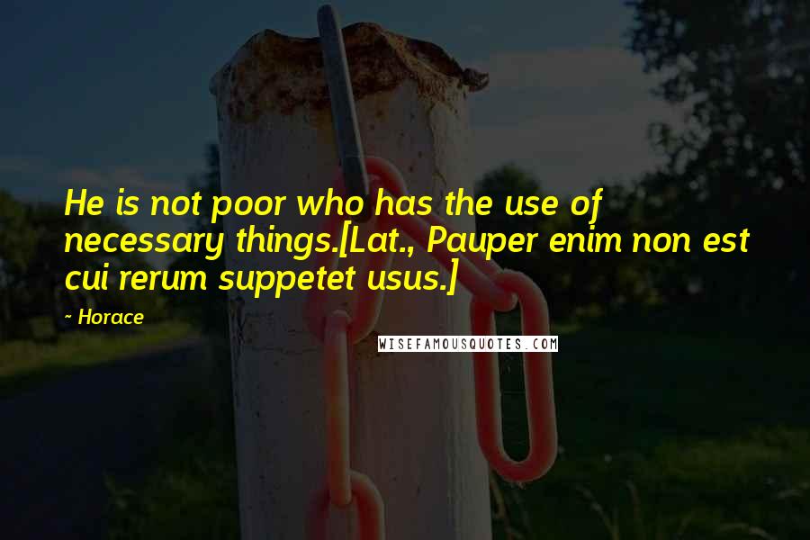 Horace Quotes: He is not poor who has the use of necessary things.[Lat., Pauper enim non est cui rerum suppetet usus.]