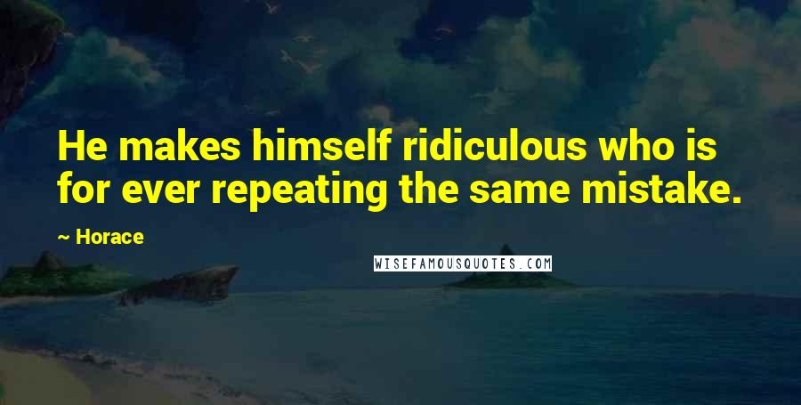 Horace Quotes: He makes himself ridiculous who is for ever repeating the same mistake.