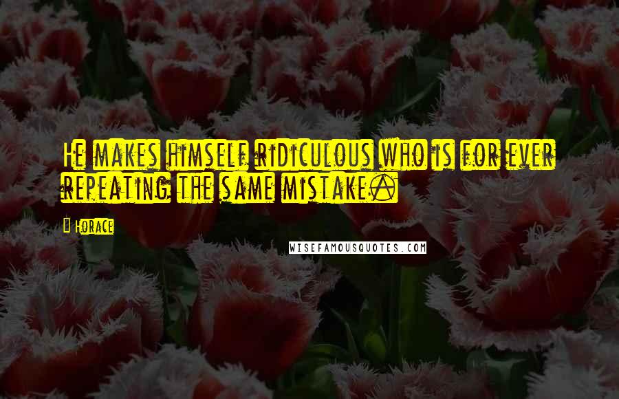 Horace Quotes: He makes himself ridiculous who is for ever repeating the same mistake.