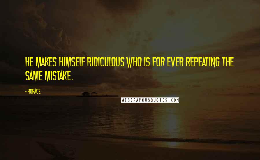 Horace Quotes: He makes himself ridiculous who is for ever repeating the same mistake.