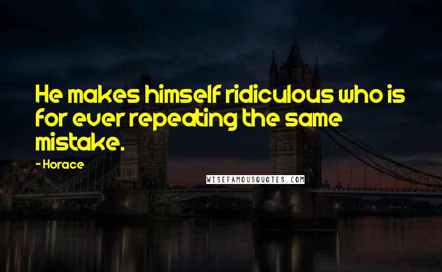 Horace Quotes: He makes himself ridiculous who is for ever repeating the same mistake.