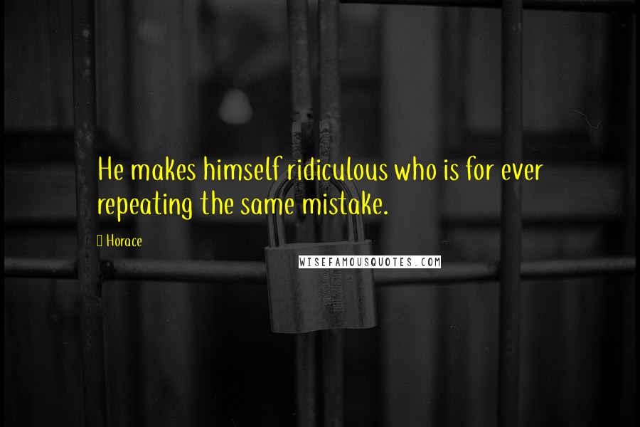 Horace Quotes: He makes himself ridiculous who is for ever repeating the same mistake.