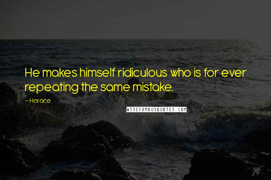 Horace Quotes: He makes himself ridiculous who is for ever repeating the same mistake.