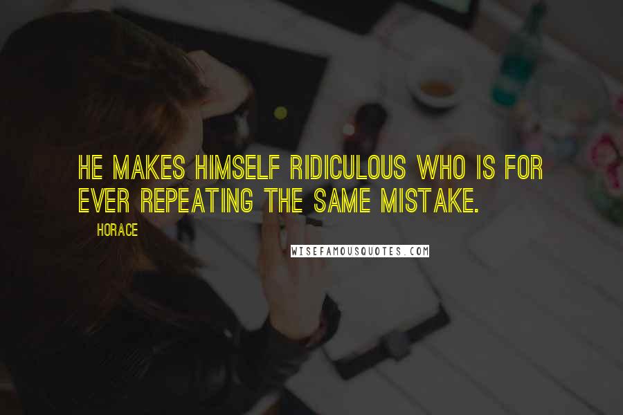 Horace Quotes: He makes himself ridiculous who is for ever repeating the same mistake.