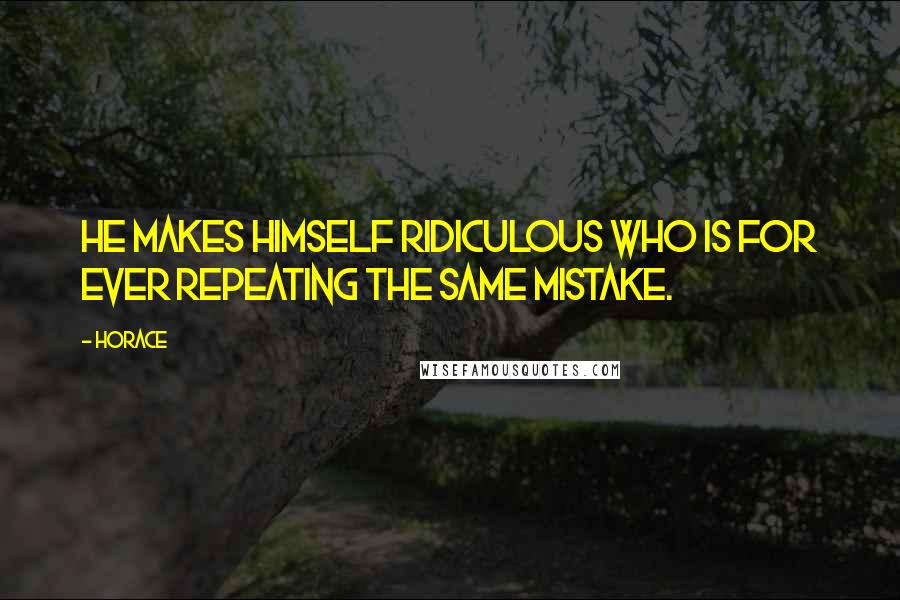 Horace Quotes: He makes himself ridiculous who is for ever repeating the same mistake.