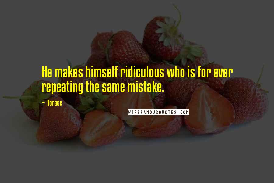 Horace Quotes: He makes himself ridiculous who is for ever repeating the same mistake.