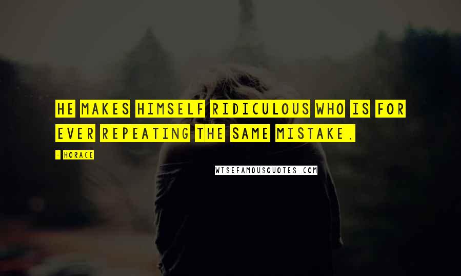 Horace Quotes: He makes himself ridiculous who is for ever repeating the same mistake.