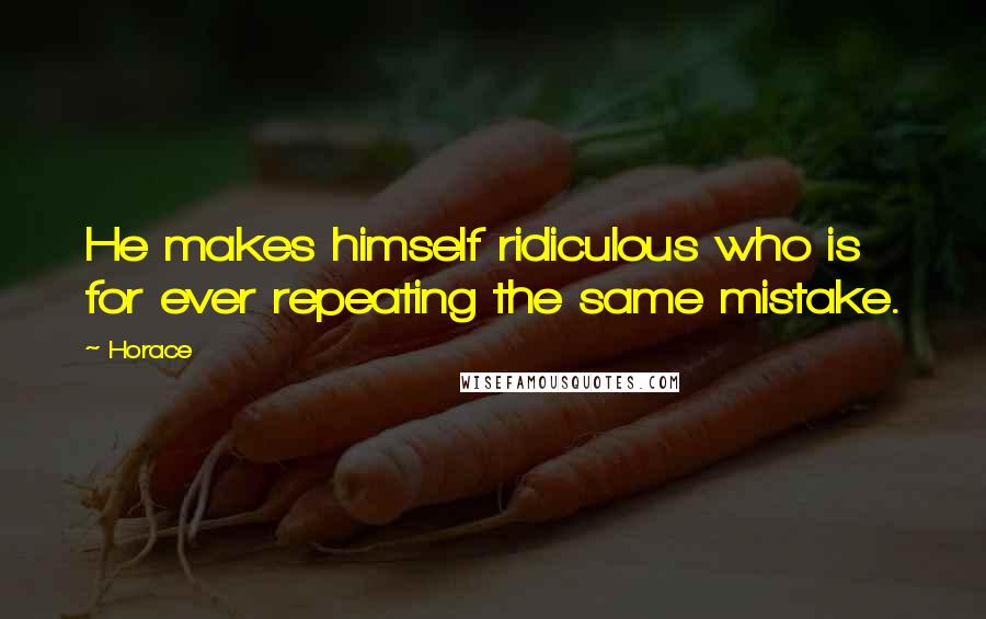 Horace Quotes: He makes himself ridiculous who is for ever repeating the same mistake.