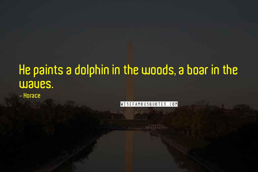 Horace Quotes: He paints a dolphin in the woods, a boar in the waves.