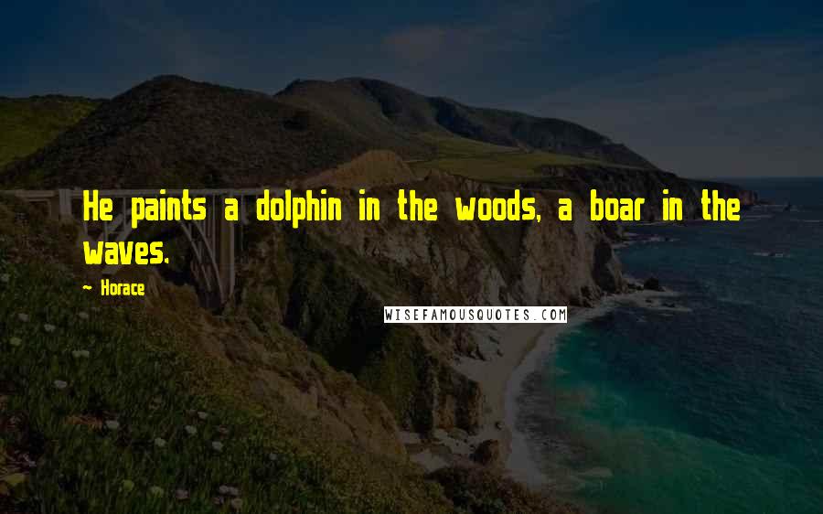 Horace Quotes: He paints a dolphin in the woods, a boar in the waves.