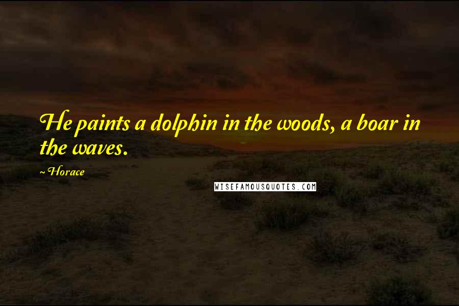 Horace Quotes: He paints a dolphin in the woods, a boar in the waves.