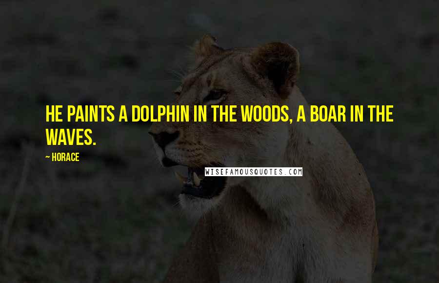 Horace Quotes: He paints a dolphin in the woods, a boar in the waves.