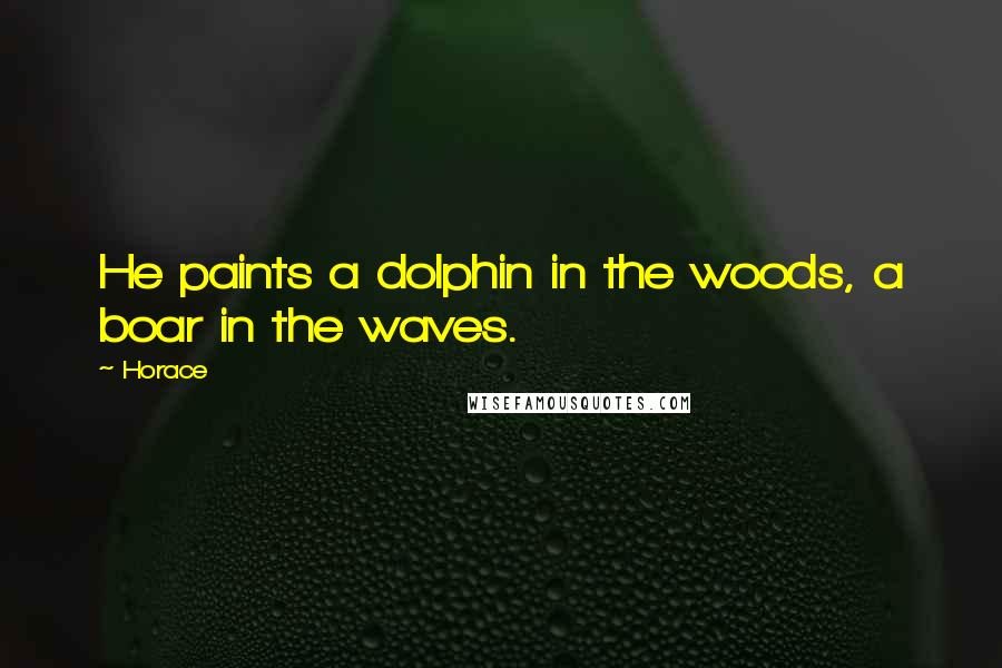 Horace Quotes: He paints a dolphin in the woods, a boar in the waves.