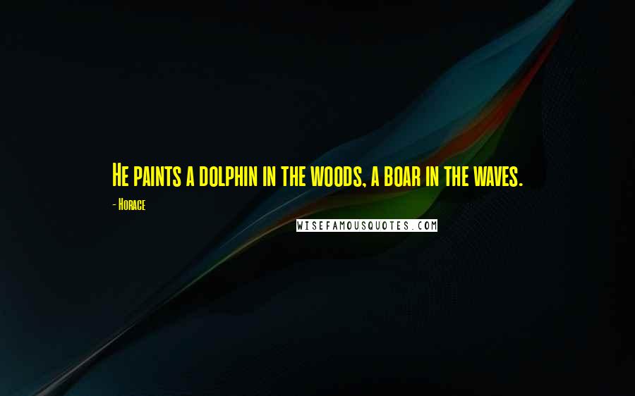 Horace Quotes: He paints a dolphin in the woods, a boar in the waves.