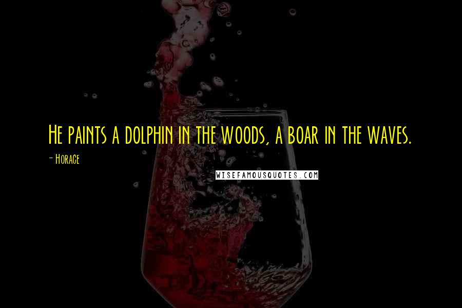 Horace Quotes: He paints a dolphin in the woods, a boar in the waves.