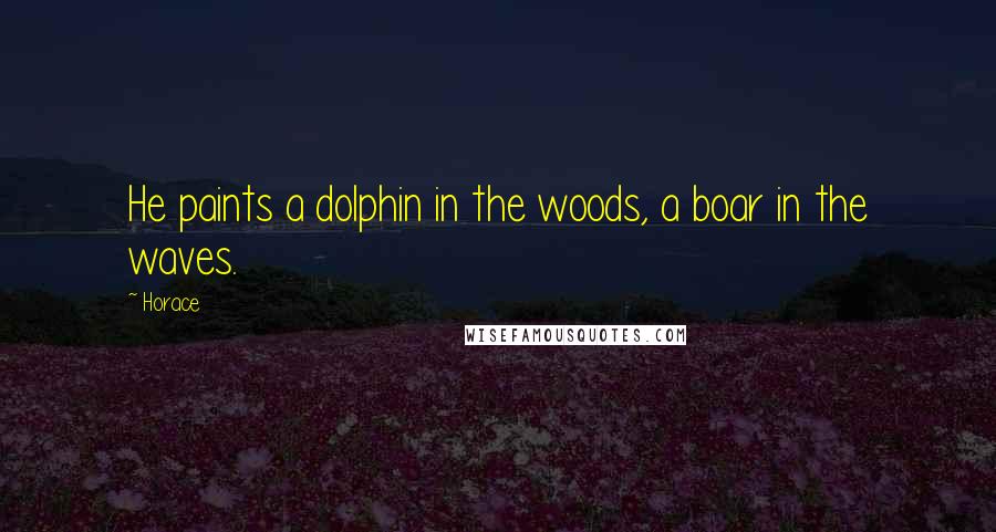 Horace Quotes: He paints a dolphin in the woods, a boar in the waves.