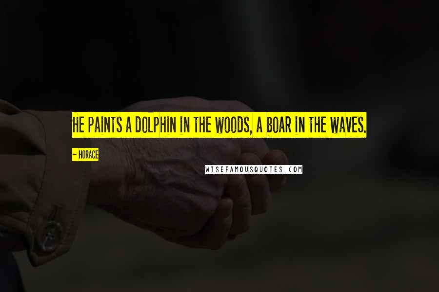 Horace Quotes: He paints a dolphin in the woods, a boar in the waves.