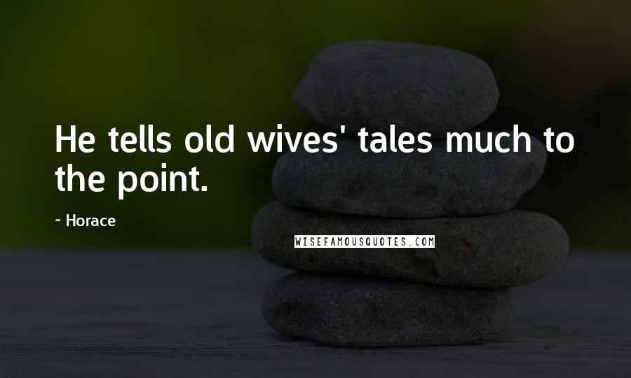 Horace Quotes: He tells old wives' tales much to the point.
