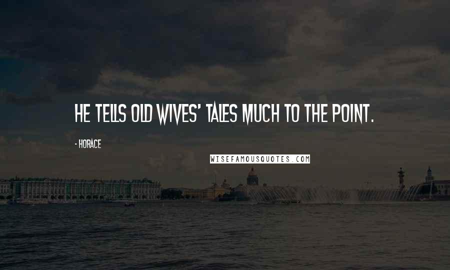 Horace Quotes: He tells old wives' tales much to the point.