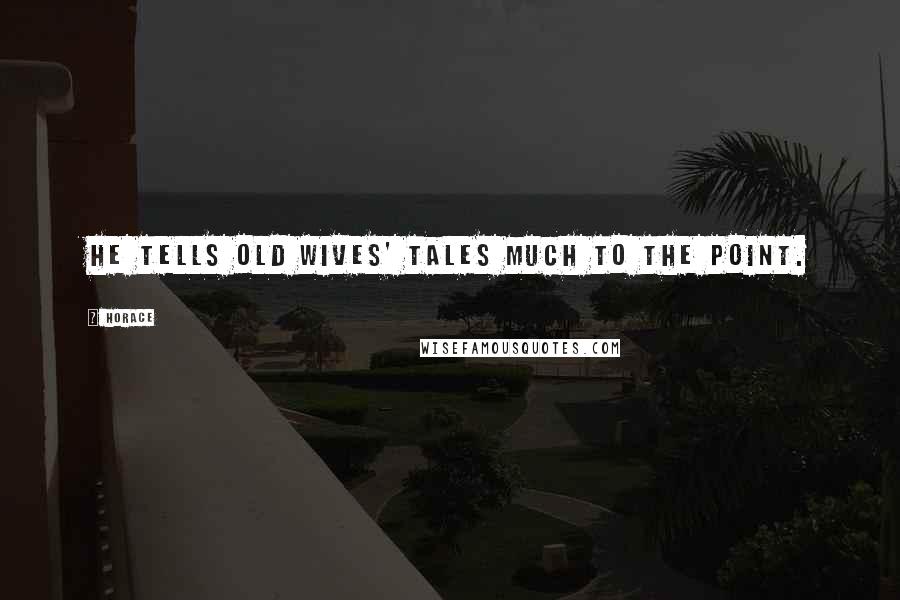 Horace Quotes: He tells old wives' tales much to the point.