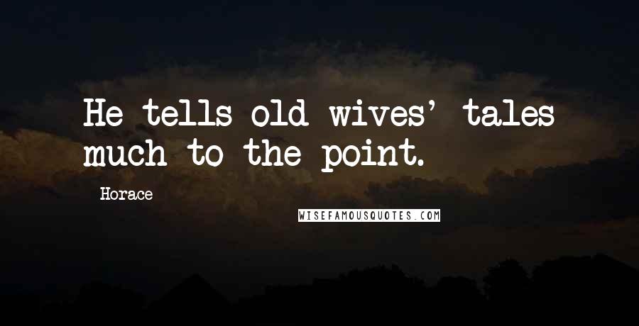 Horace Quotes: He tells old wives' tales much to the point.