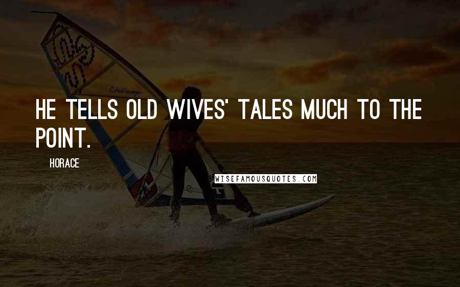 Horace Quotes: He tells old wives' tales much to the point.