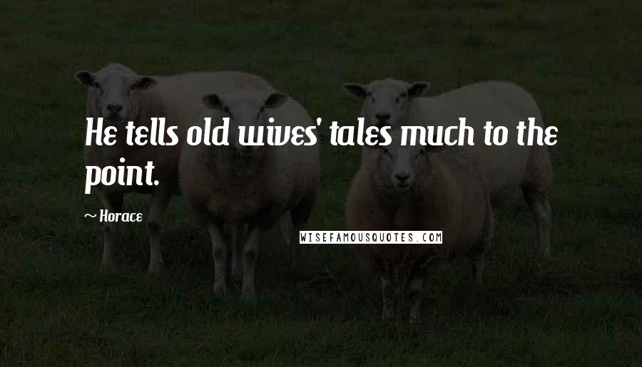 Horace Quotes: He tells old wives' tales much to the point.