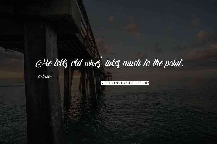 Horace Quotes: He tells old wives' tales much to the point.