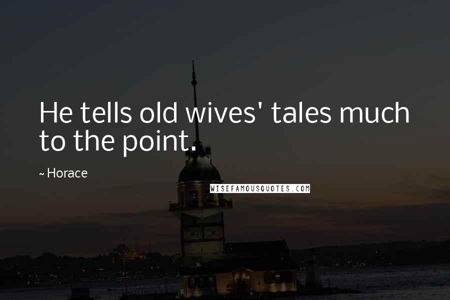 Horace Quotes: He tells old wives' tales much to the point.