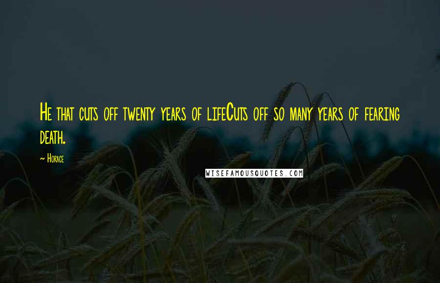 Horace Quotes: He that cuts off twenty years of lifeCuts off so many years of fearing death.