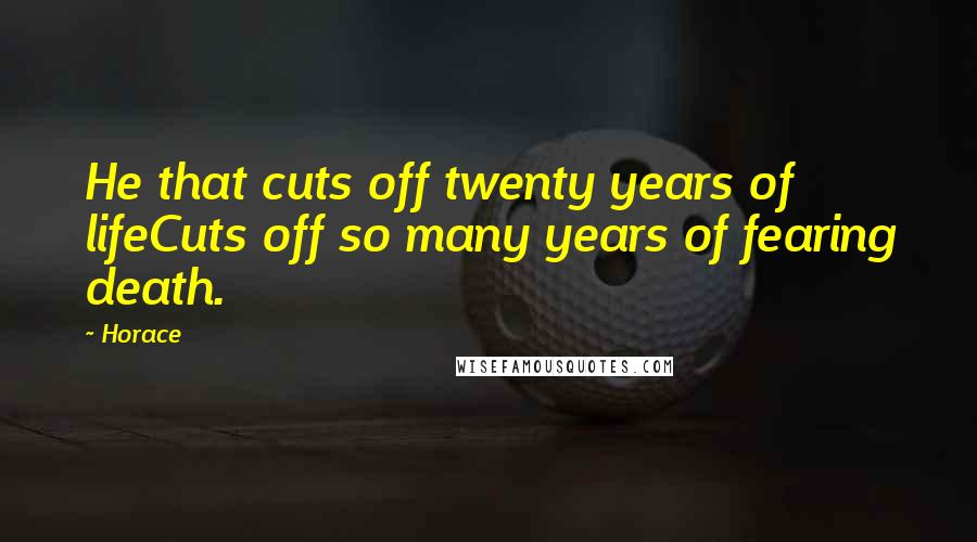 Horace Quotes: He that cuts off twenty years of lifeCuts off so many years of fearing death.