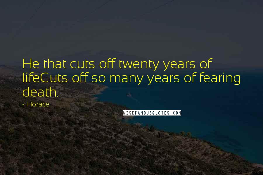 Horace Quotes: He that cuts off twenty years of lifeCuts off so many years of fearing death.