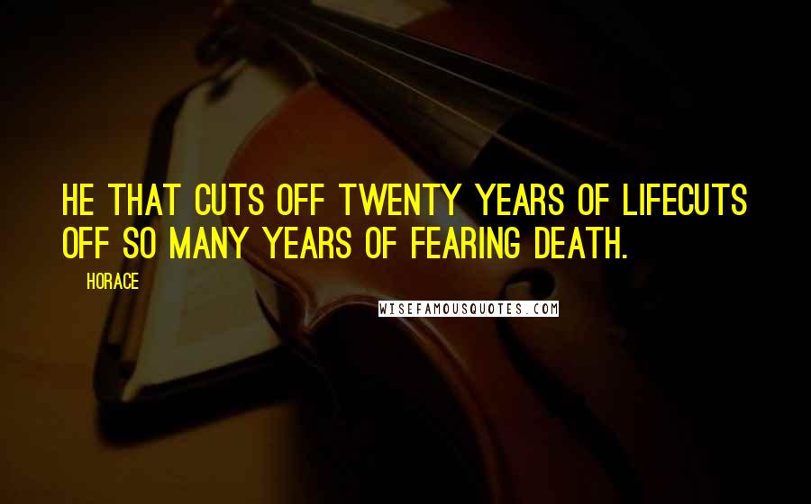 Horace Quotes: He that cuts off twenty years of lifeCuts off so many years of fearing death.