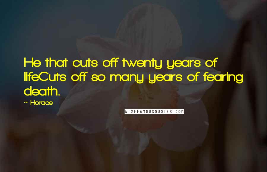 Horace Quotes: He that cuts off twenty years of lifeCuts off so many years of fearing death.