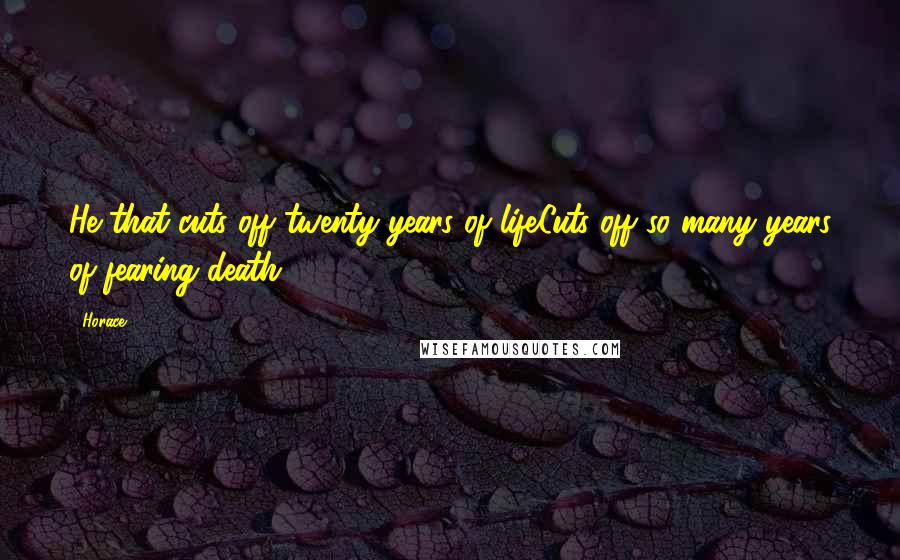 Horace Quotes: He that cuts off twenty years of lifeCuts off so many years of fearing death.