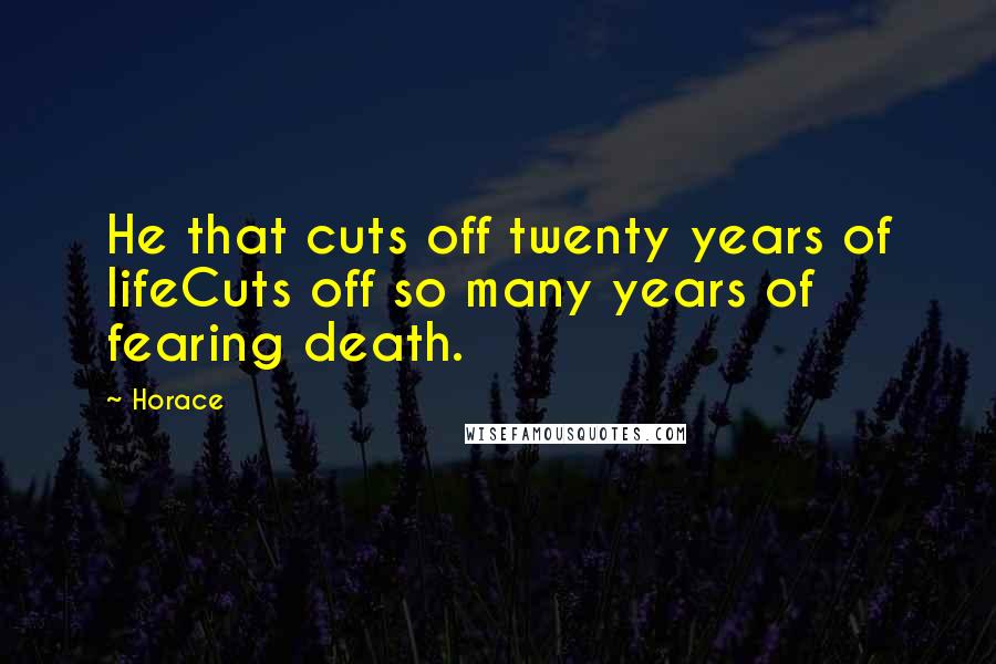 Horace Quotes: He that cuts off twenty years of lifeCuts off so many years of fearing death.