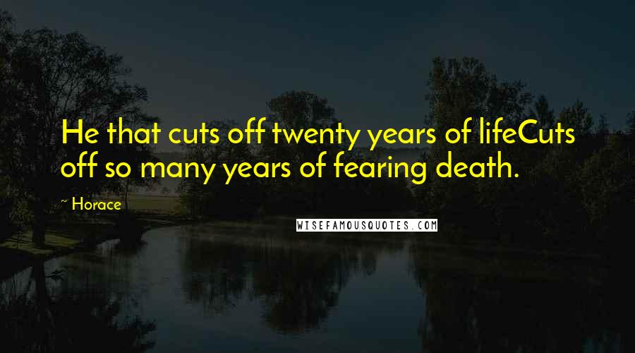 Horace Quotes: He that cuts off twenty years of lifeCuts off so many years of fearing death.